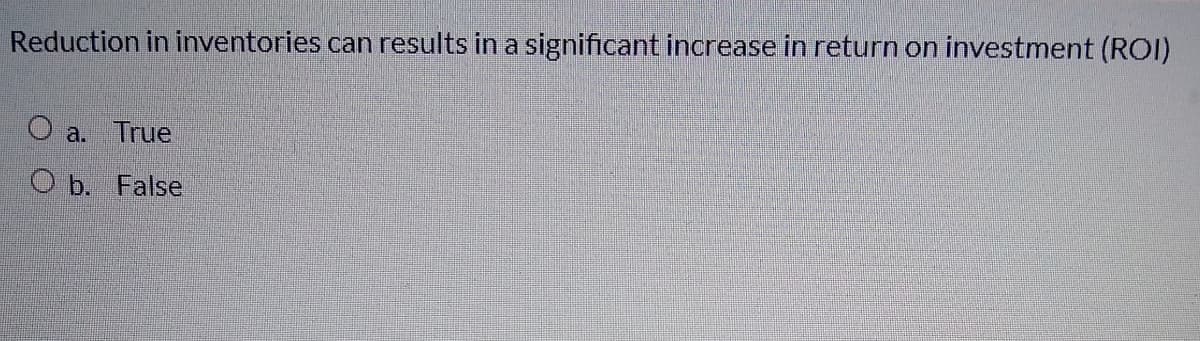 Reduction in inventories can results in a significant increase in return on investment (ROI)
O a. True
O b. False
