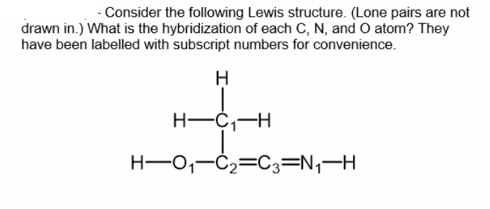 Consider the following Lewis structure. (Lone pairs are not
drawn in.) What is the hybridization of each C, N, and O atom? They
have been labelled with subscript numbers for convenience.
H-C,-H
H-0,-Ċ2=C3=N,-H
I
