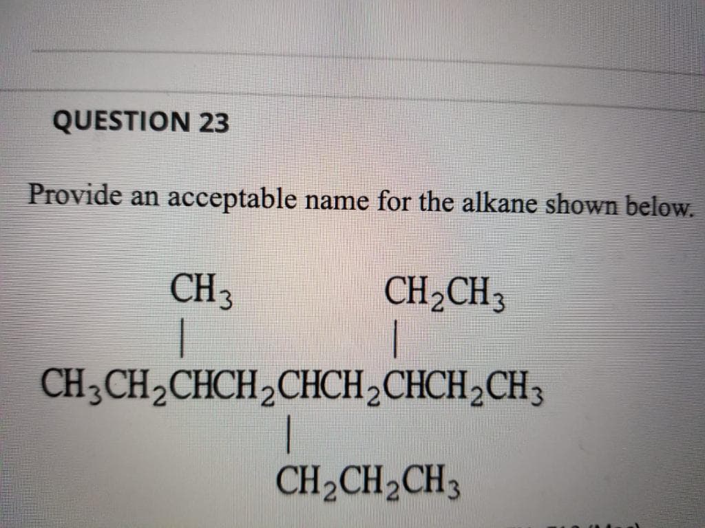 QUESTION 23
Provide an acceptable name for the alkane shown below.
CH3
CH2CH3
CH3CH2CHCH2CHCH,CHCH2CH3
CH2CH2CH3
