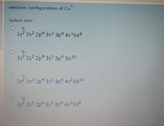 electron configuration of Cu
Select one:
a.
1s? 25? 2p6 35? 3p6 45'3d
b.
15? 25? 2p5 352 3p6 3d10
C.
1s2 25? 2p6 352 3p5 45?3d10
d.
15? 25? 2p5 35? 3po 4523d8
