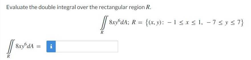 Evaluate the double integral over the rectangular region R.
8ry°dA; R = {(x, y): – 1 < x < 1, – 7< y < 7}
-
R
|
8xy°dA
i

