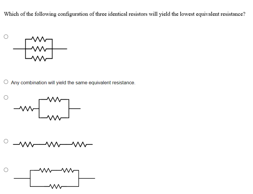 Which of the following configuration of three identical resistors will yield the lowest equivalent resistance?
O Any combination will yield the same equivalent resistance.

