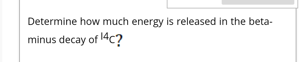 Determine how much energy is released in the beta-
minus decay of 14c?
