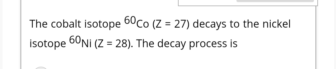 The cobalt isotope 60Co (Z = 27) decays to the nickel
isotope 6UNI (Z = 28). The decay process is
%3D
