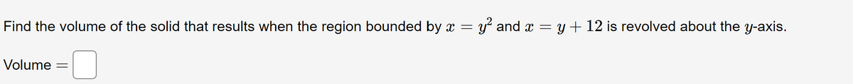 Find the volume of the solid that results when the region bounded by x =
y and x = y + 12 is revolved about the y-axis.
Volume
