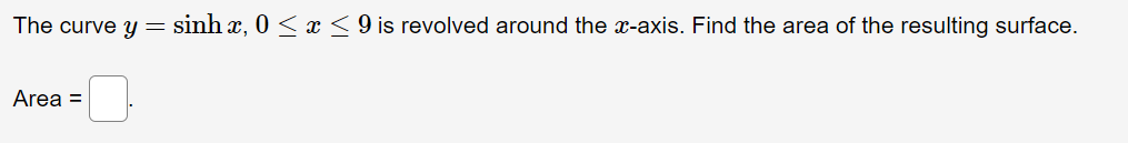 The curve y = sinh x, 0 <x<9is revolved around the x-axis. Find the area of the resulting surface.
Area =
