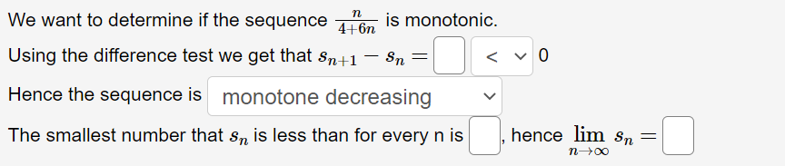 We want to determine if the sequence 41 6n
is monotonic.
Using the difference test we get that sn+1– Sn =
<
Hence the sequence is monotone decreasing
The smallest number that sn is less than for every n is
hence lim Sn
