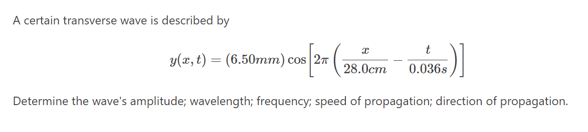 A certain transverse wave is described by
t
У(х, t) — (6.50тт) сos 2T
28.0cm
0.036s
Determine the wave's amplitude; wavelength; frequency; speed of propagation; direction of propagation.
