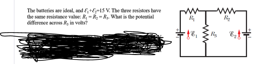 The batteries are ideal, and &+Ez=15 V. The three resistors have
the same resistance value: R, = R, = R3. What is the potential
difference across R3 in volts?
R
R2
