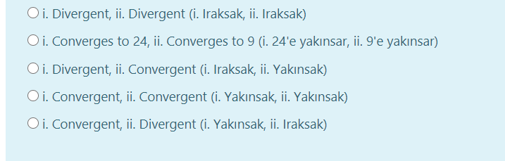 Oi. Divergent, ii. Divergent (i. Iraksak, ii. Iraksak)
Oi. Converges to 24, ii. Converges to 9 (i. 24'e yakınsar, ii. 9'e yakınsar)
Oi. Divergent, ii. Convergent (i. Iraksak, ii. Yakınsak)
Oi. Convergent, ii. Convergent (i. Yakınsak, ii. Yakınsak)
Oi. Convergent, ii. Divergent (i. Yakınsak, ii. Iraksak)
