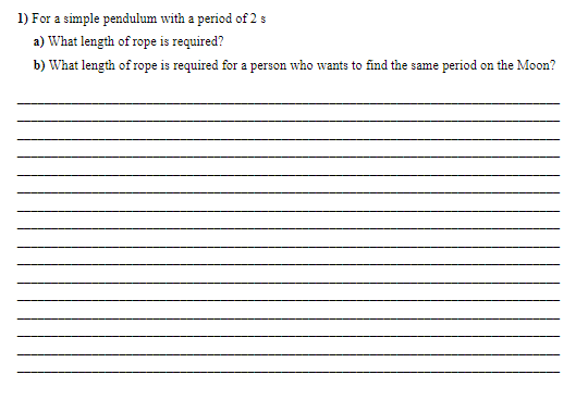 1) For a simple pendulum with a period of 2 s
a) What length of rope is required?
b) What length of rope is required for a person who wants to find the same period on the Moon?
