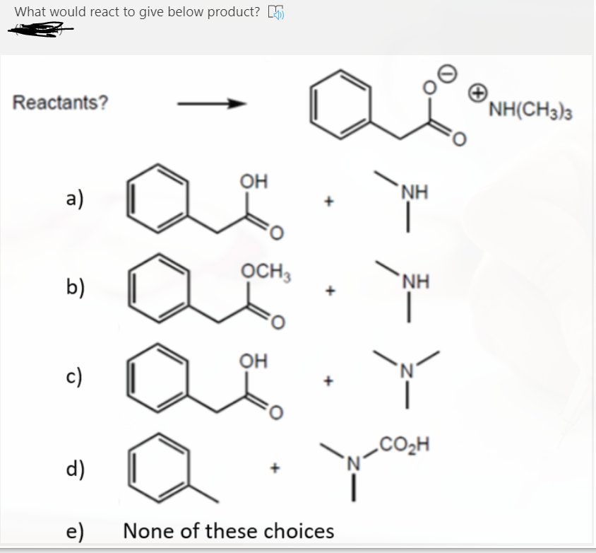 What would react to give below product? 5
Reactants?
´NH(CH3)3
O=
он
а)
`NH
OCH3
b)
`NH
OH
c)
CO2H
d)
e)
None of these choices
