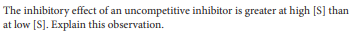 The inhibitory effect of an uncompetitive inhibitor is greater at high [S] than
at low [S]. Explain this observation.
