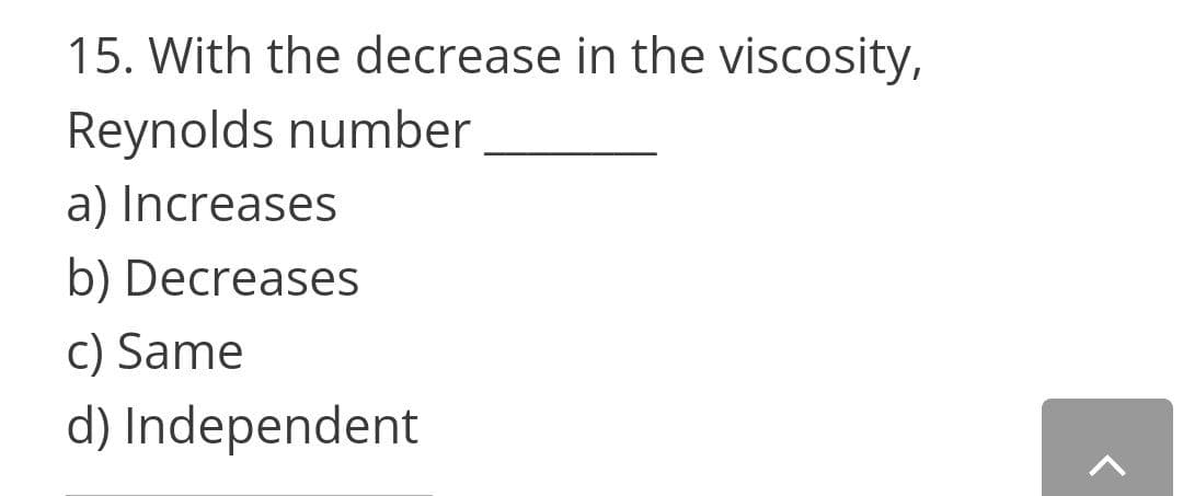 15. With the decrease in the viscosity,
Reynolds number
a) Increases
b) Decreases
c) Same
d) Independent
