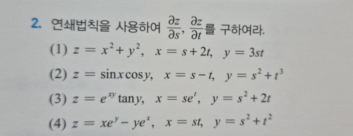 2. 연쇄법칙을 사용하여
ze ze
를 구하여라.
Əs' at
(1) z = x²+ y², x= s+2t, y = 3st
(2) z = sinxcosy, x = s-t, y = s² +t
%3D
(3) z = e" tany, x = se', y= s² + 2t
(4) z = xe'- ye", x = st, y = s²+t?
