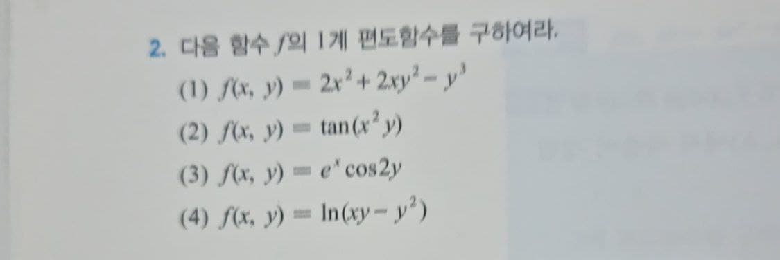 2. 다음 함수 /의 1계 편도함수를 구하여라.
(1) f(x, y) = 2x²+ 2xy² - y'
(2) (x, y) = tan(x'y)
(3) f(x, y) = e'cos2y
(4) f(x, y) = In(xy – y²)
