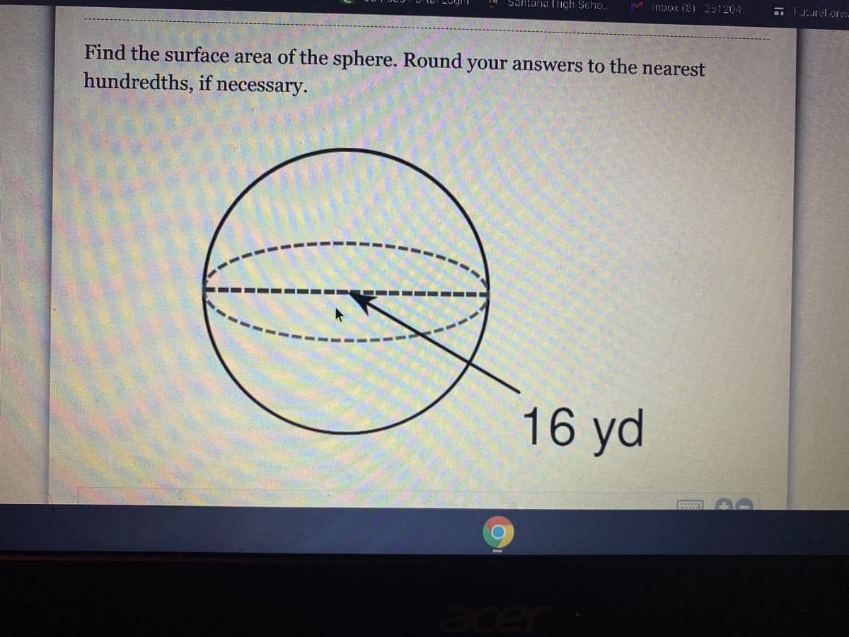 Santana Tligh Scho..
Inbox 18i 351204.
Find the surface area of the sphere. Round your answers to the nearest
hundredths, if necessary.
16 yd
acer
