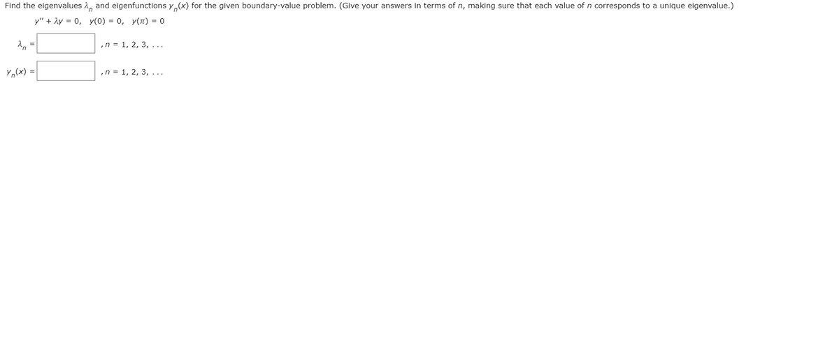 Find the eigenvalues A, and eigenfunctions y,(x) for the given boundary-value problem. (Give your answers in terms of n, making sure that each value of n corresponds to a unique eigenvalue.)
y" + Ay = 0, y(0) = 0, y(1) = 0
,n = 1, 2, 3, ...
Yo(x) =
,n = 1, 2, 3, ...
