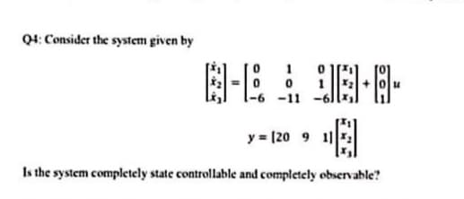 Q4: Consider the system given by
四-E
1
-11
y = [20 9 1
Is the system completely state controllable and completely observable?
