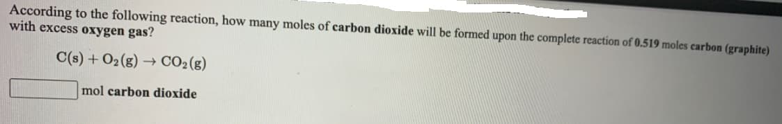 According to the following reaction, how many moles of carbon dioxide will be formed upon the complete reaction of 0.519 moles carbon (graphite)
with excess oxygen gas?
C(s) + O2(g) →
CO2(g)
mol carbon dioxide
