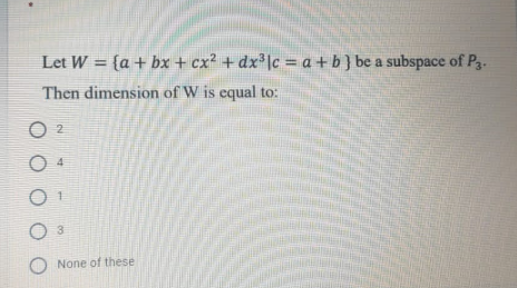 Let W = {a + bx + cx? + dx']c = a + b } be a subspace of P3-
Then dimension of W is equal to:
O 2
4.
3.
None of these
