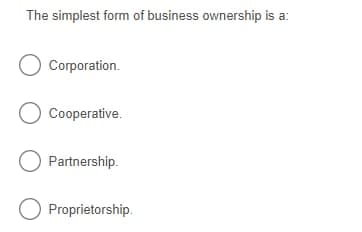 The simplest form of business ownership is a:
O Corporation.
O Cooperative.
O Partnership.
O Proprietorship.
