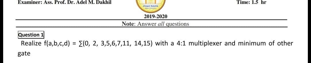 Examiner: Ass. Prof. Dr. Adel M. Dakhil
Time: 1.5 hr
2019-2020
Note: Answer all questions
Question
Realize f(a,b,c,d) = E(0, 2, 3,5,6,7,11, 14,15) with a 4:1 multiplexer and minimum of other
%3D
gate
