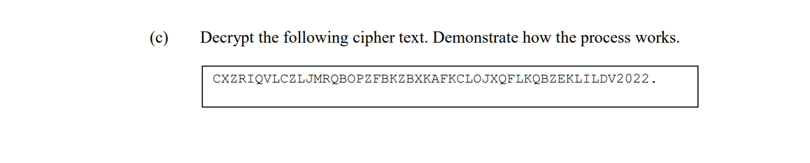 (c)
Decrypt the following cipher text. Demonstrate how the process works.
CXZRIQVLCZLJMRQBOPZFBKZBXKAFKCLOJXQFLKQBZEKLILDV2022.