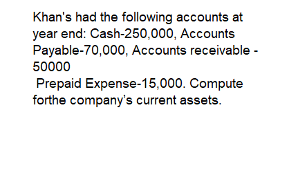 Khan's had the following accounts at
year end: Cash-250,000, Accounts
Payable-70,000, Accounts receivable -
50000
Prepaid Expense-15,000. Compute
forthe company's current assets.