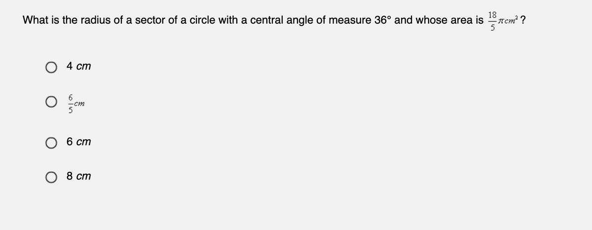 18 cm²?
What is the radius of a sector of a circle with a central angle of measure 36° and whose area is 5
4 cm
-cm
6 cm
8 cm