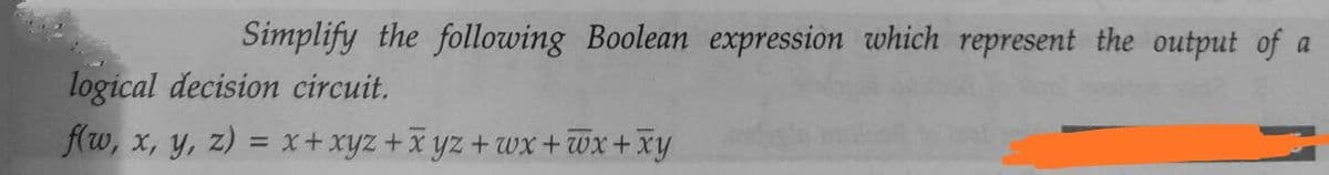 Simplify the following Boolean expression which represent the output of a
logical decision circuit.
flw, x, y, z) = x+xyz+X yz+wx +Wx +xy
