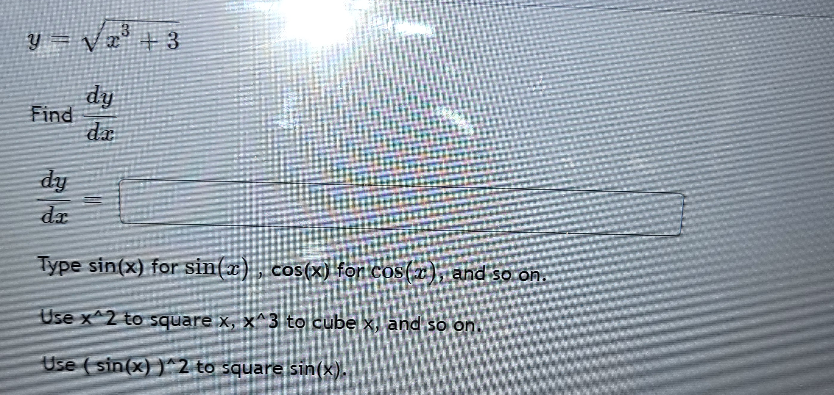 y = Vx³ + 3
dy
Find
dx
dy
dx
Type sin(x) for sin(x), cos(x) for cos(x), and so on.
Use x^2 to square x, x^3 to cube x, and so on.
Use ( sin(x) )^2 to square sin(x).
