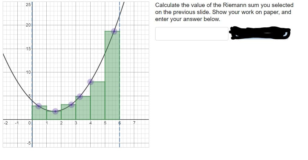 Calculate the value of the Riemann sum you selected
on the previous slide. Show your work on paper, and
enter your answer below
25
20
15
10
2 -10
