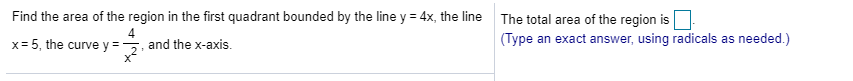 Find the area of the region in the first quadrant bounded by the line y 4x, the line
The total area of the region is
4
and the x-axis
(Туре
an exact answer, using radicals as needed.)
x5, the curve y
