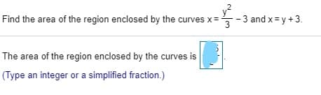 Find the area of the region enclosed by the curves x
3 and x y +3
3
The area of the region enclosed by the curves
(Type an integer or a simplified fraction.)

