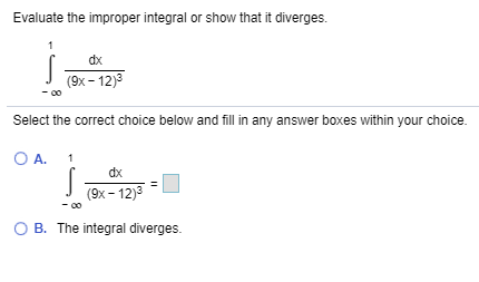 Evaluate the improper integral or show that it diverges.
dx
(9x-12)3
Select the correct choice below and fll in any answer boxes within your choice.
O A.
dx
(9x-12)3
B. The integral diverges.
