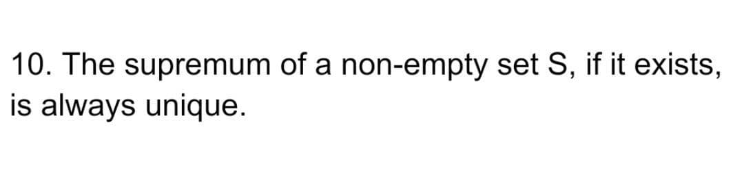 10. The supremum of a non-empty set S, if it exists,
is always unique.
