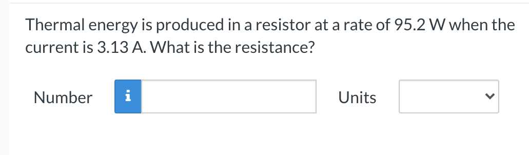 Thermal energy is produced in a resistor at a rate of 95.2 W when the
current is 3.13 A. What is the resistance?
Number
i
Units
