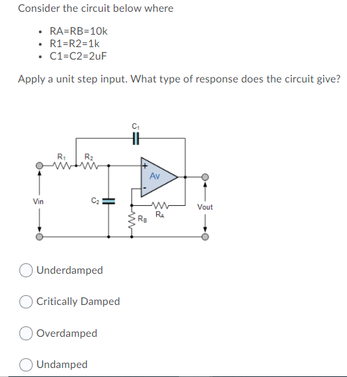 Consider the circuit below where
RA=RB=10k
• R1=R2=1k
• C1=C2=2uF
Apply a unit step input. What type of response does the circuit give?
R1
R2
Av
Vin
Vout
RA
Underdamped
O Critically Damped
Overdamped
O Undamped
