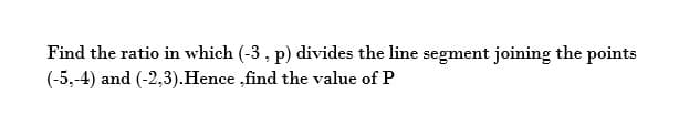 Find the ratio in which (-3 , p) divides the line segment joining the points
(-5,-4) and (-2,3).Hence ,find the value of P
