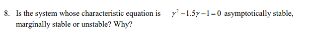 8. Is the system whose characteristic equation is y -1.5y –1=0 asymptotically stable,
marginally stable or unstable? Why?
