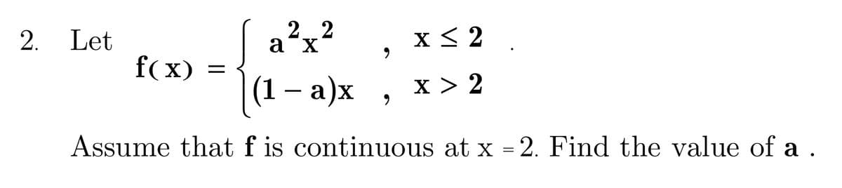 2. Let
22
a´x
x < 2.
f(x) =
(1— а)х
x > 2
Assume that f is continuous at x = 2. Find the value of a .
