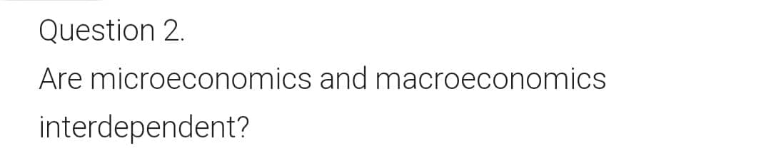 Question 2.
Are microeconomics and macroeconomics
interdependent?
