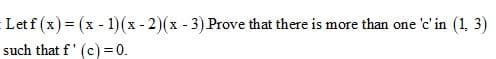 Let f (x) = (x - 1)(x - 2)(x - 3) Prove that there is more than one 'c' in (1, 3)
such that f' (c) = 0.
