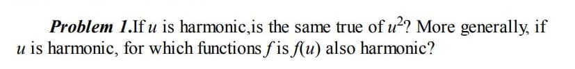 Problem 1.If u is harmonic,is the same true of u²? More generally, if
u is harmonic, for which functions f is f(u) also harmonic?
