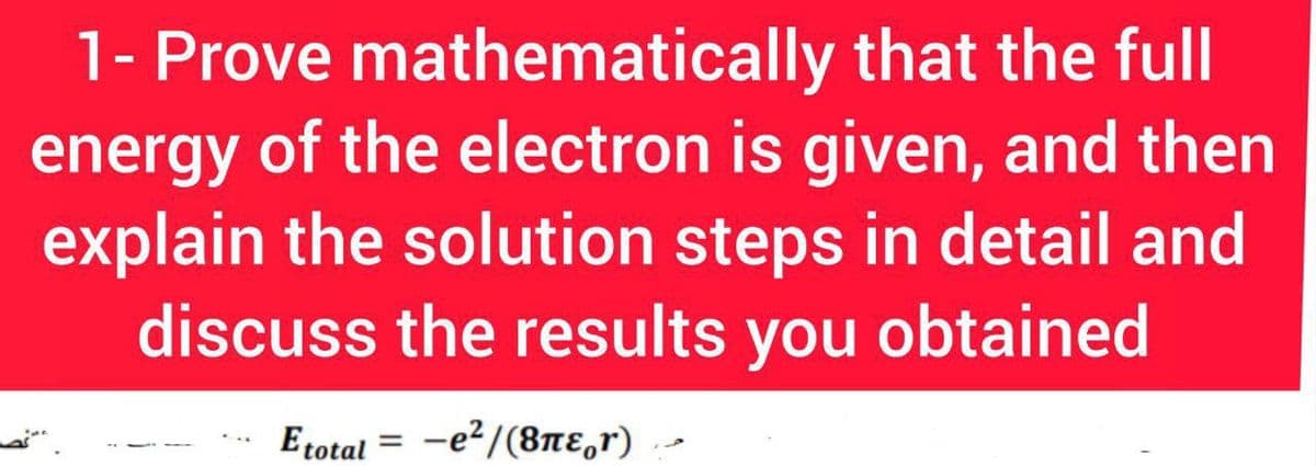 1- Prove mathematically that the full
energy of the electron is given, and then
explain the solution steps in detail and
discuss the results you obtained
Etotal
-e?/ (8πε,r)
