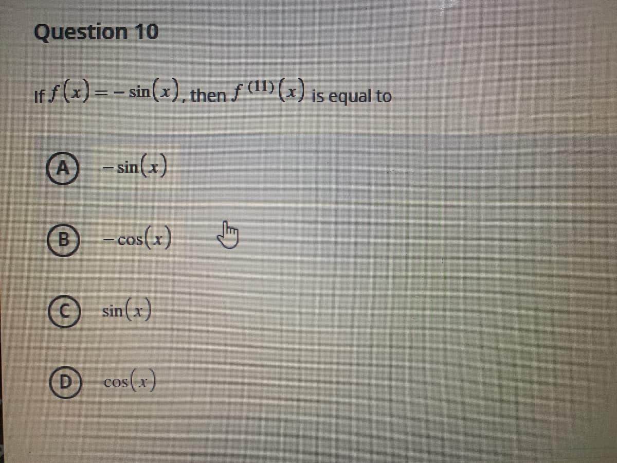 Question 10
If f(x) =- sin(x), then f (1) (x) is equal to
A -sin(x)
A
B
-cos(x)
O sin(x)
cos(x)
