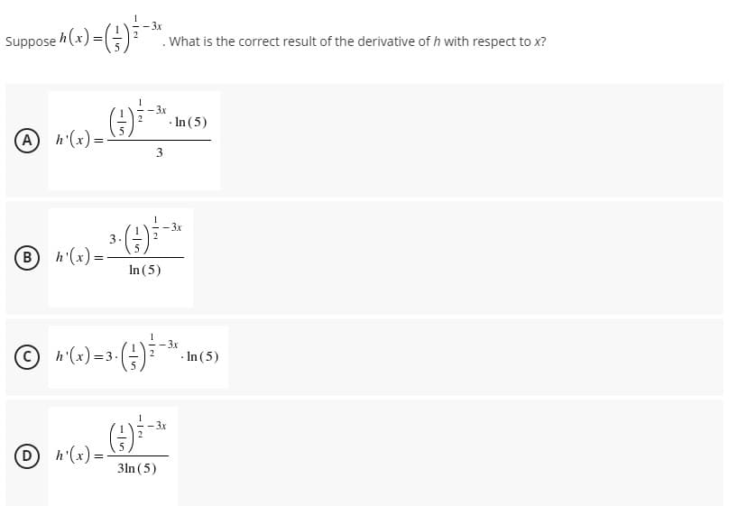 -3x
Suppose h(x) = (
. What is the correct result of the derivative of h with respect to x?
3x
· In (5)
A h'(x)=-
3
3x
3.
3 (*).4 a
In (5)
© h(+) =3-(;):-*.
· In (5)
3x
Dh'(x)=
3ln (5)
