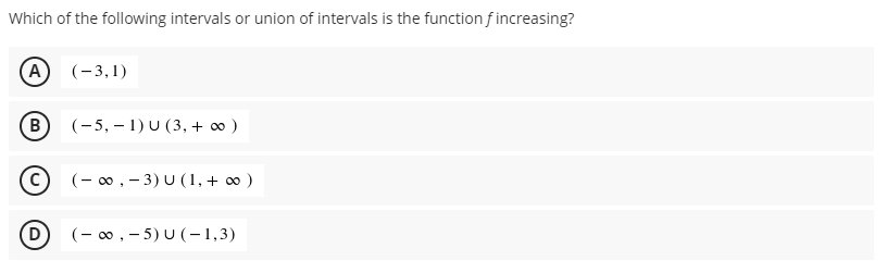 Which of the following intervals or union of intervals is the function f increasing?
(A
(-3,1)
B
(-5, – 1) U (3, + 0 )
(- 0, - 3) U (1, + ∞ )
(- 0, - 5) U (-1,3)
