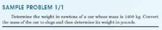 SAMPLE PROBLEM 1/1
Determine the weight in newtons of a car whose mass is 1400 kg. Convert
the mass of the car to slugs and then determine its weight in pounda
